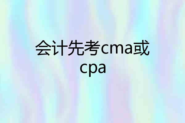 会计先考cma或cpa