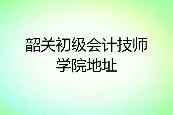 韶关初级会计技师学院地址