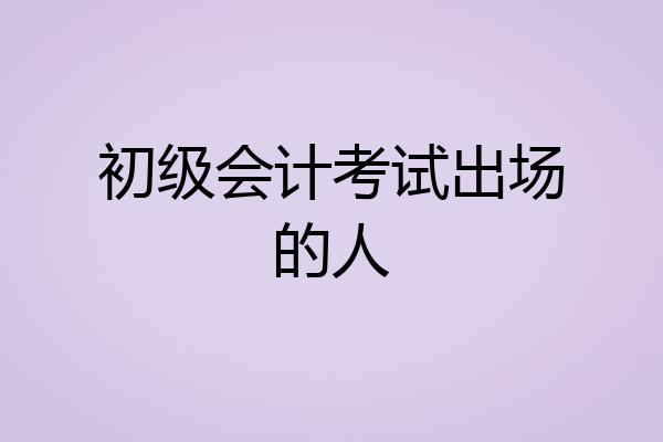 初级会计考试出场的人