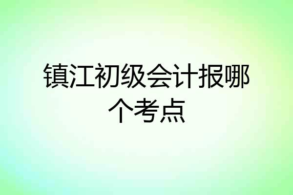 镇江初级会计报哪个考点
