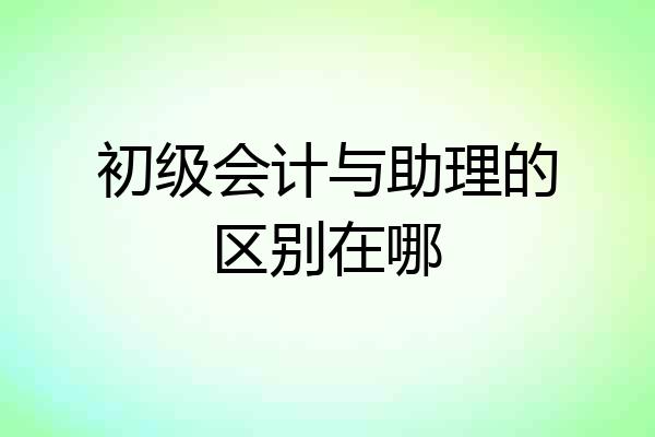 初级会计与助理的区别在哪