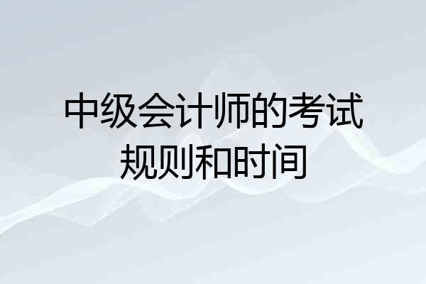 中级会计师的考试规则和时间