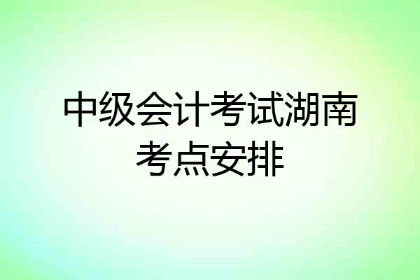 中级会计考试湖南考点安排