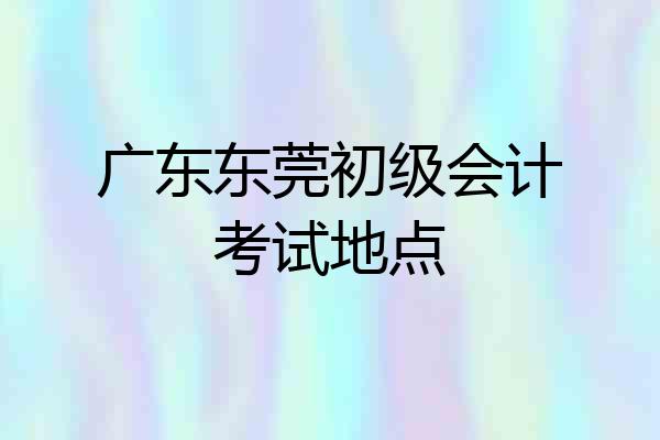广东东莞初级会计考试地点