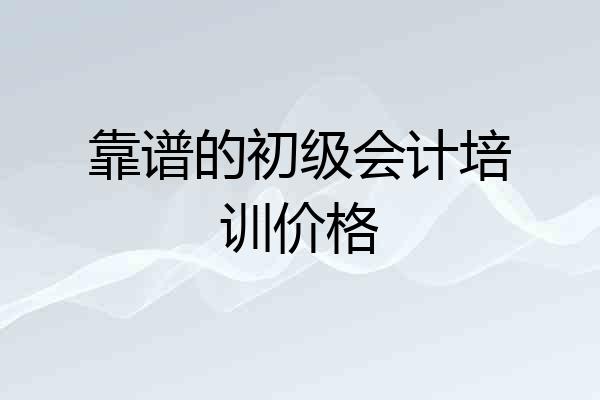 靠谱的初级会计培训价格