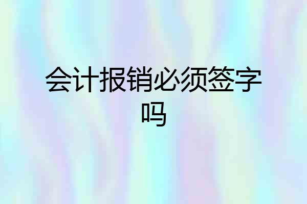 会计报销必须签字吗