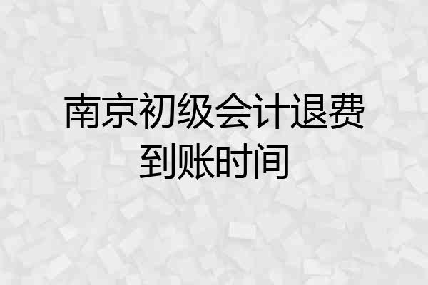 南京初级会计退费到账时间
