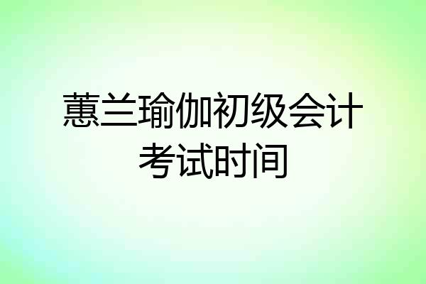 蕙兰瑜伽初级会计考试时间