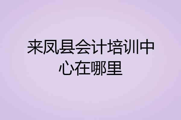 来凤县会计培训中心在哪里