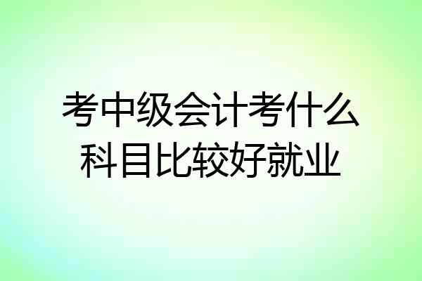 考中级会计考什么科目比较好就业