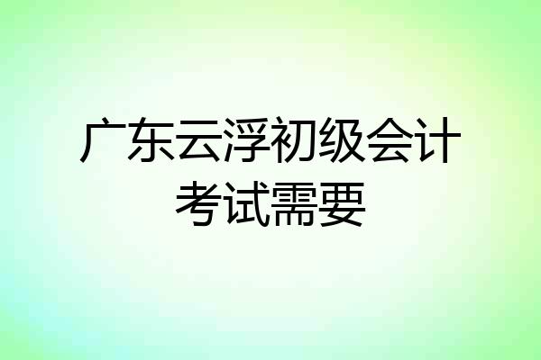 广东云浮初级会计考试需要