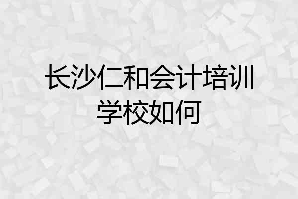 长沙仁和会计培训学校如何