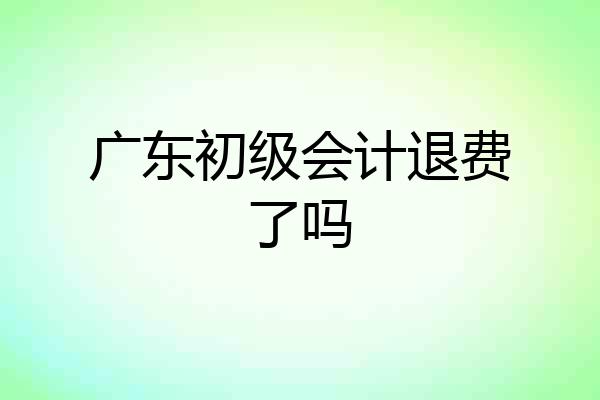 广东初级会计退费了吗