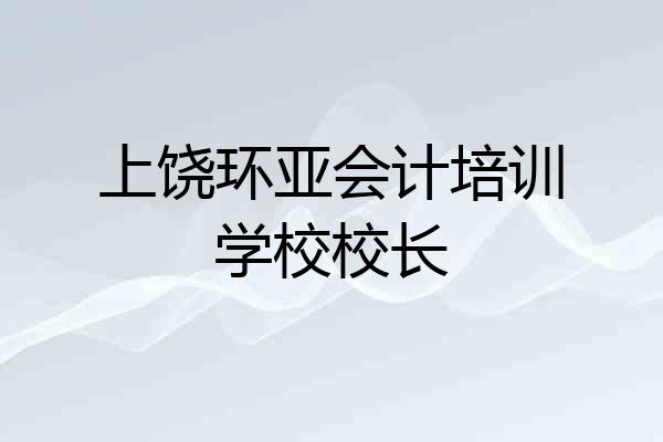 上饶环亚会计培训学校校长
