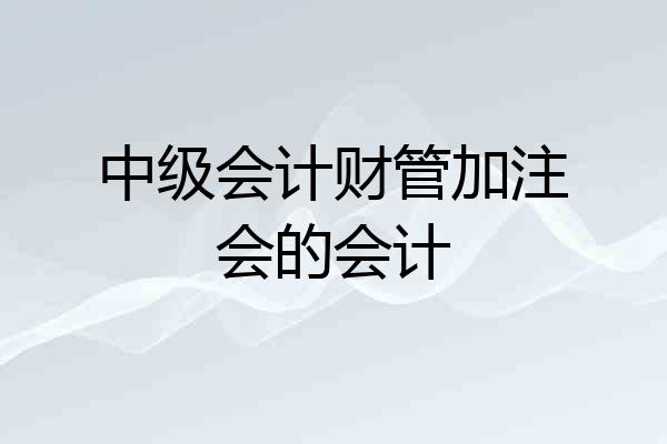 中级会计财管加注会的会计
