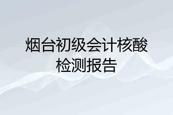烟台初级会计核酸检测报告