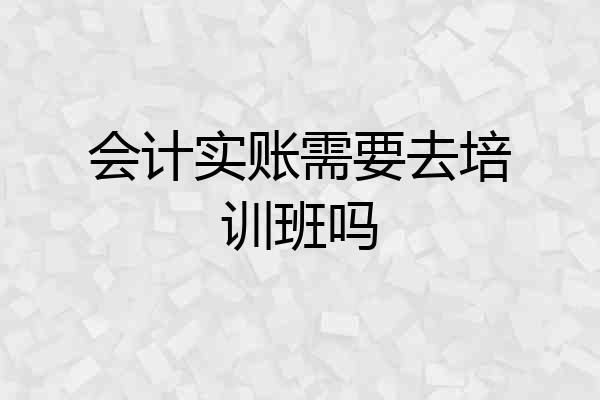 会计实账需要去培训班吗