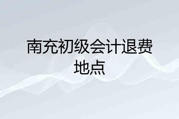 南充初级会计退费地点