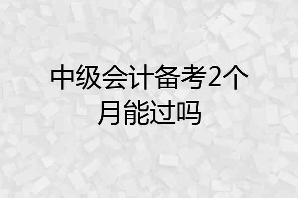 中级会计备考2个月能过吗