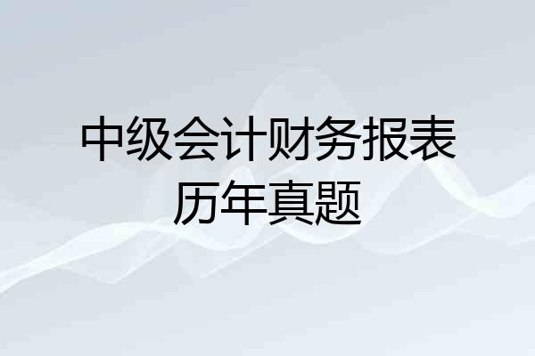 中级会计财务报表历年真题