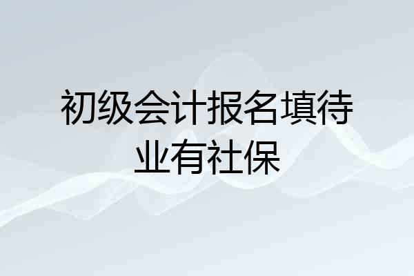 初级会计报名填待业有社保