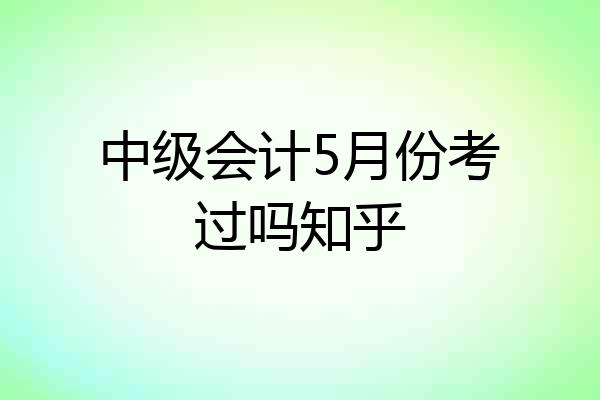中级会计5月份考过吗知乎