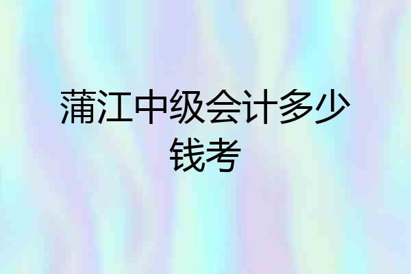 蒲江中级会计多少钱考