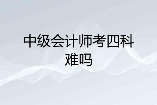 中级会计师考四科难吗