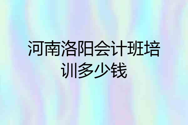 河南洛阳会计班培训多少钱