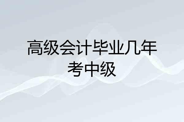 高级会计毕业几年考中级