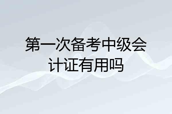 第一次备考中级会计证有用吗
