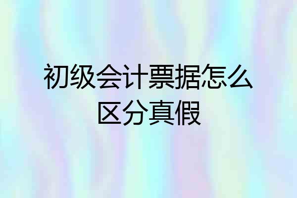 初级会计票据怎么区分真假