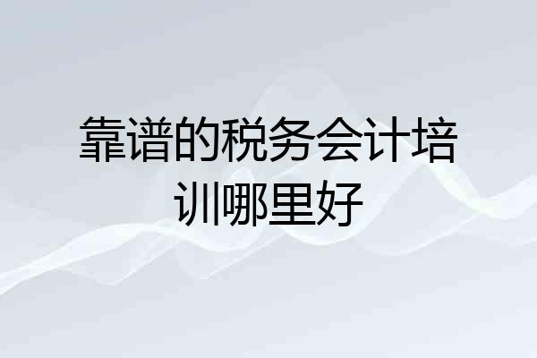靠谱的税务会计培训哪里好
