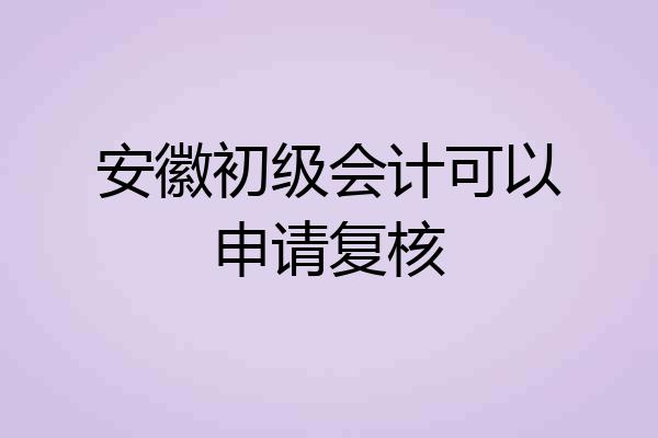 安徽初级会计可以申请复核