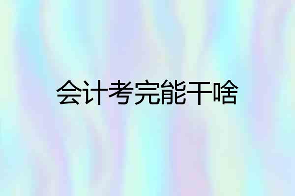 会计考完能干啥