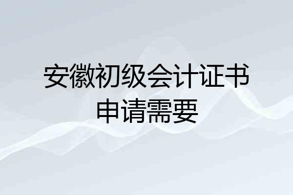 安徽初级会计证书申请需要