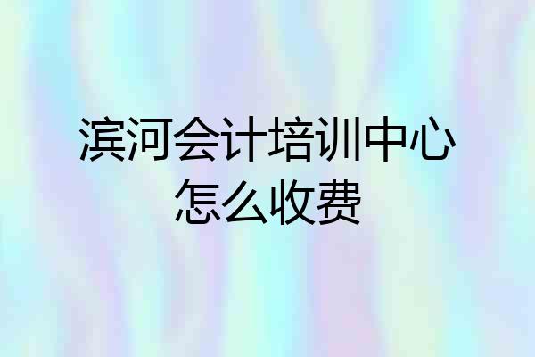 滨河会计培训中心怎么收费