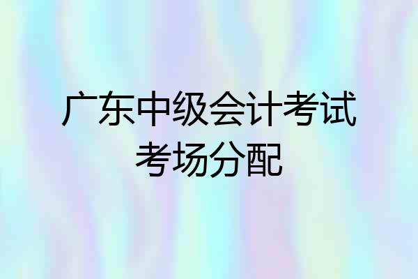 广东中级会计考试考场分配