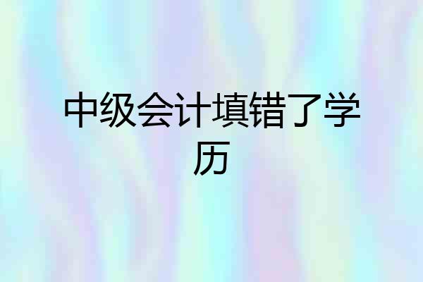 中级会计填错了学历