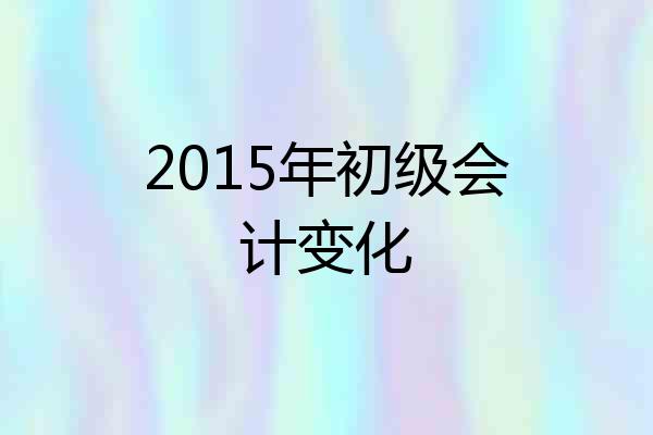 2015年初级会计变化