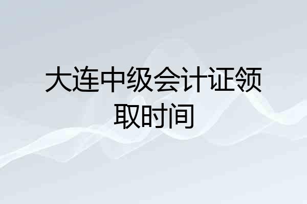 大连中级会计证领取时间