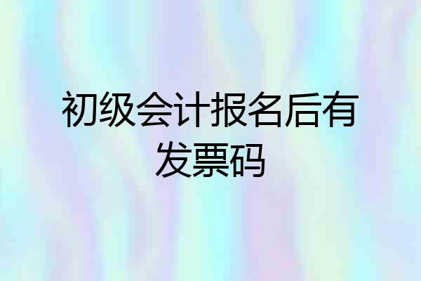 初级会计报名后有发票码