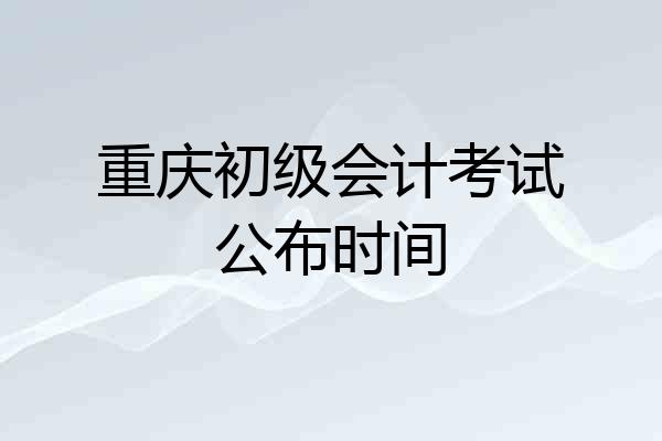 重庆初级会计考试公布时间