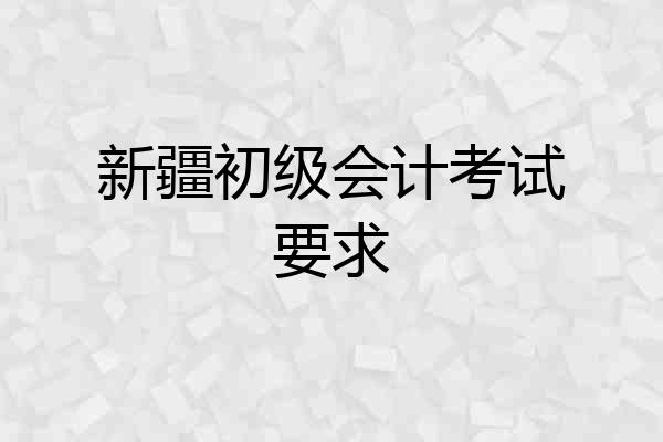 新疆初级会计考试要求