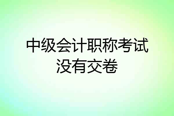 中级会计职称考试没有交卷
