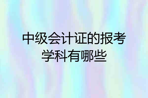 中级会计证的报考学科有哪些