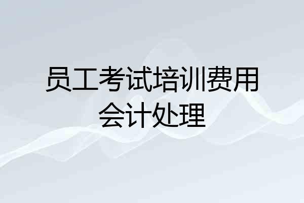 员工考试培训费用会计处理