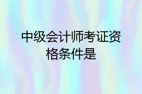 中级会计师考证资格条件是