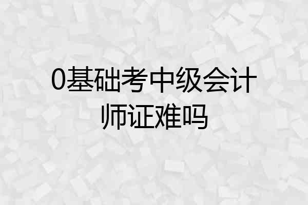 0基础考中级会计师证难吗