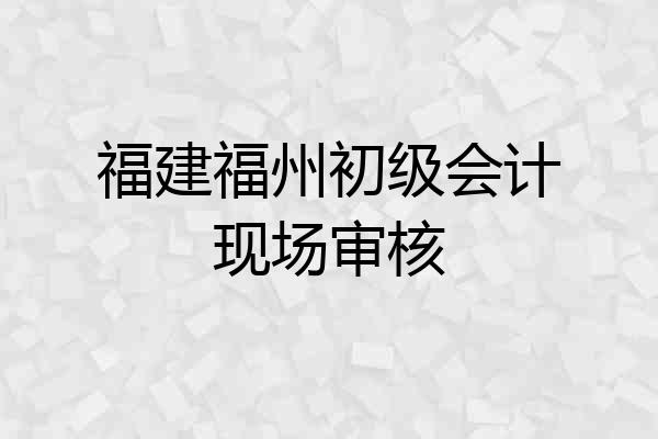 福建福州初级会计现场审核